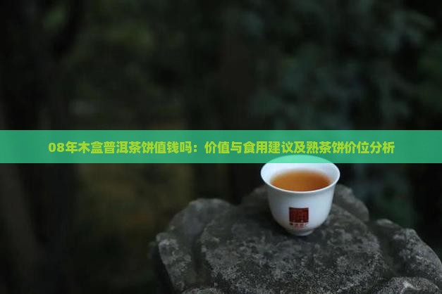 08年木盒普洱茶饼值钱吗：价值与食用建议及熟茶饼价位分析