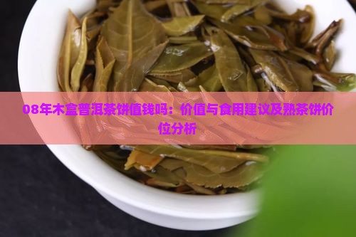 08年木盒普洱茶饼值钱吗：价值与食用建议及熟茶饼价位分析