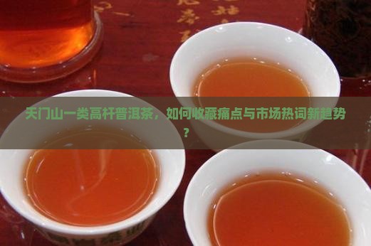 天门山一类高杆普洱茶，如何收藏痛点与市场热词新趋势？