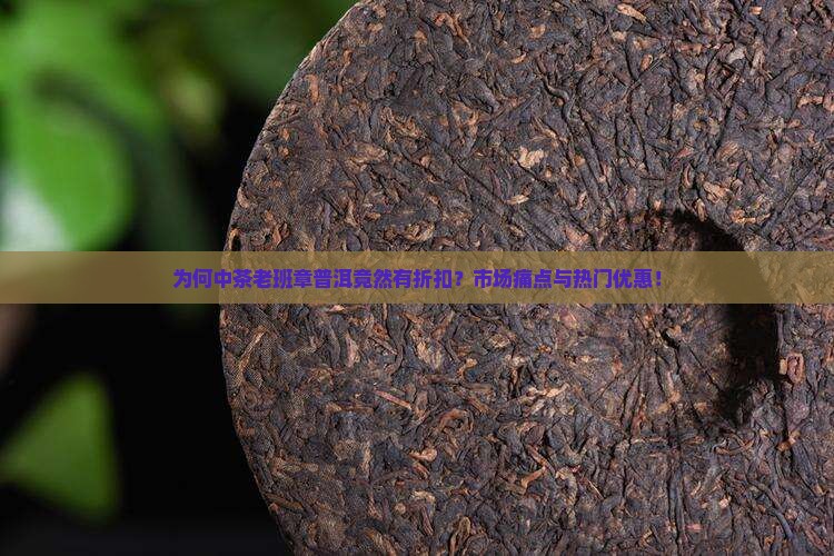 为何中茶老班章普洱竟然有折扣？市场痛点与热门优惠！