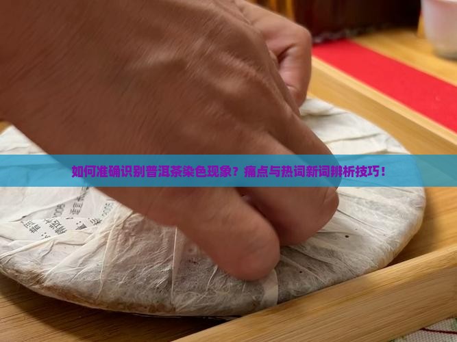 如何准确识别普洱茶染色现象？痛点与热词新词辨析技巧！