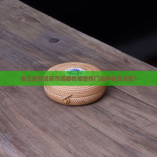 老北京普洱茶市场都有哪些热门品种备受喜爱？