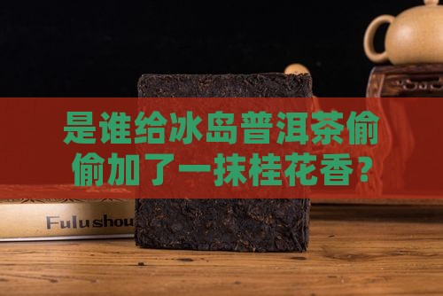 是谁给冰岛普洱茶偷偷加了一抹桂花香？