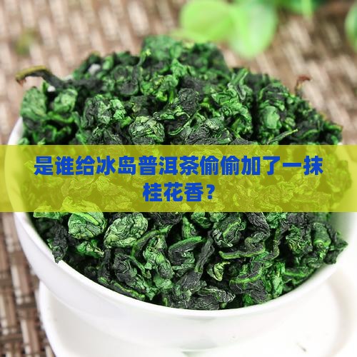 是谁给冰岛普洱茶偷偷加了一抹桂花香？