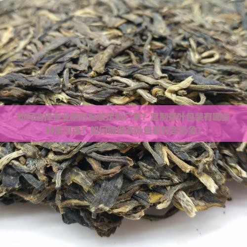 如何选择专业茶叶包装定制厂家？定制茶叶包装有哪些材质可选？如何确保茶叶包装符合形象？