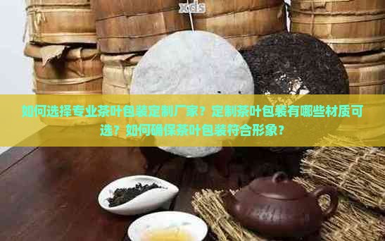 如何选择专业茶叶包装定制厂家？定制茶叶包装有哪些材质可选？如何确保茶叶包装符合形象？