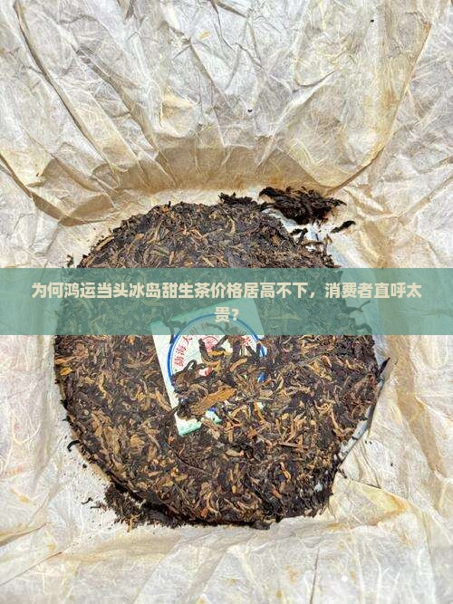 为何鸿运当头冰岛甜生茶价格居高不下，消费者直呼太贵？
