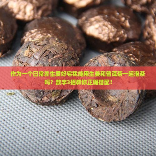 作为一个日常养生爱好宅我能用生姜和普洱茶一起泡茶吗？数字3招教你正确搭配！