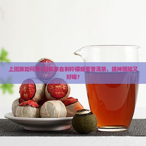 上班族如何用3招在家自制柠檬蜂蜜普洱茶，提神醒脑又好喝？