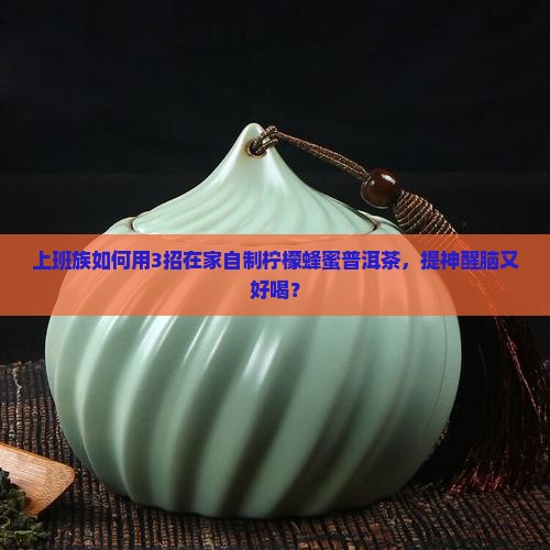 上班族如何用3招在家自制柠檬蜂蜜普洱茶，提神醒脑又好喝？