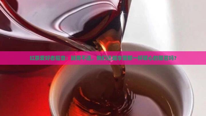 红茶爱好者福音：肠胃不适，我们还能享受那一杯暖心的藏茗吗？