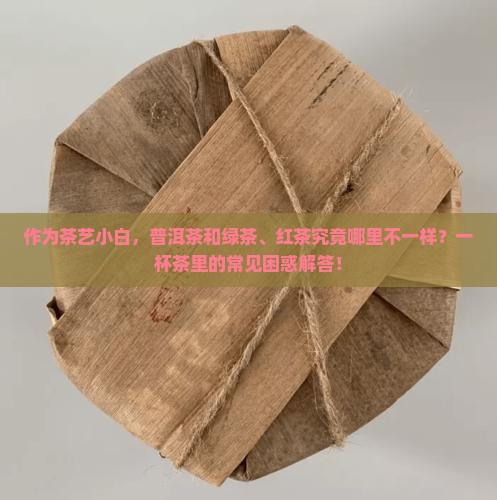 作为茶艺小白，普洱茶和绿茶、红茶究竟哪里不一样？一杯茶里的常见困惑解答！