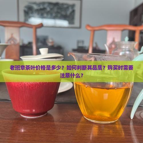 老班章茶叶价格是多少？如何判断其品质？购买时需要注意什么？