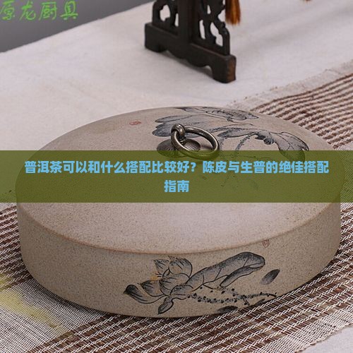 普洱茶可以和什么搭配比较好？陈皮与生普的绝佳搭配指南
