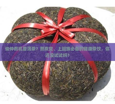 俊仲有机普洱茶？熬夜党、上班族必备的健康茶饮，你还没试试吗？