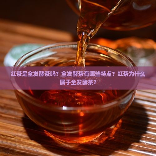 红茶是全发酵茶吗？全发酵茶有哪些特点？红茶为什么属于全发酵茶？