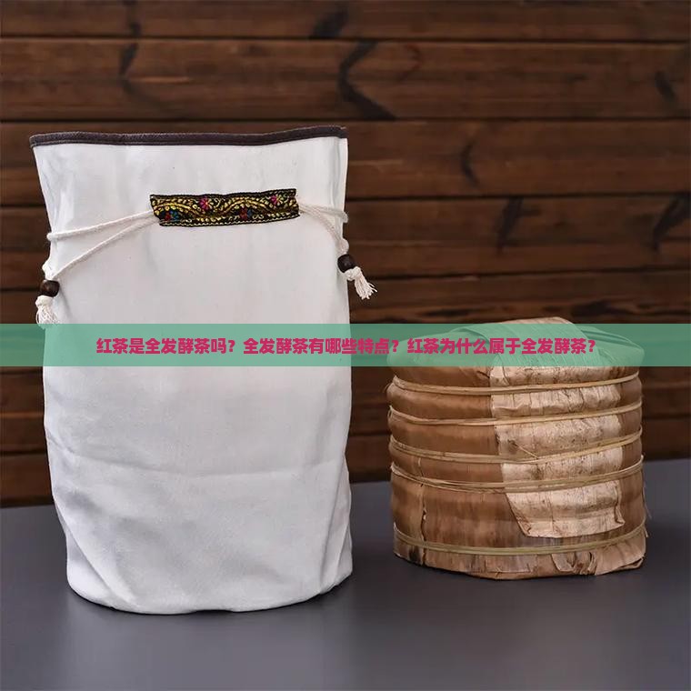 红茶是全发酵茶吗？全发酵茶有哪些特点？红茶为什么属于全发酵茶？