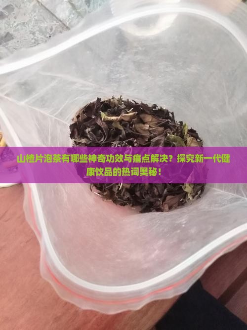 山楂片泡茶有哪些神奇功效与痛点解决？探究新一代健康饮品的热词奥秘！
