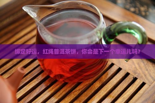 绑定好运，红绳普洱茶饼，你会是下一个幸运儿吗？
