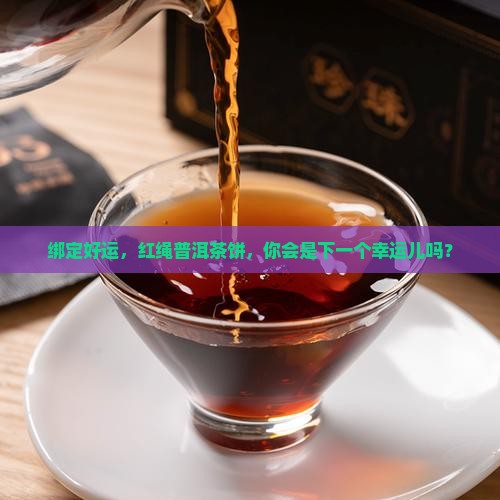 绑定好运，红绳普洱茶饼，你会是下一个幸运儿吗？