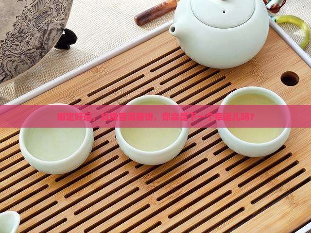 绑定好运，红绳普洱茶饼，你会是下一个幸运儿吗？