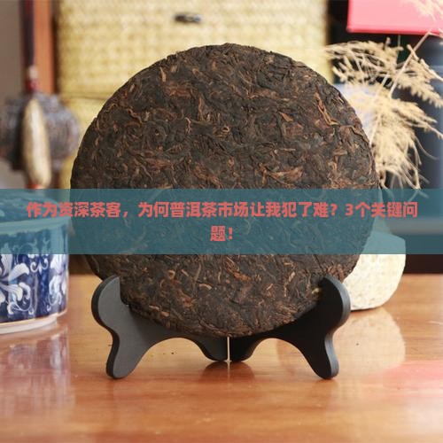 作为资深茶客，为何普洱茶市场让我犯了难？3个关键问题！