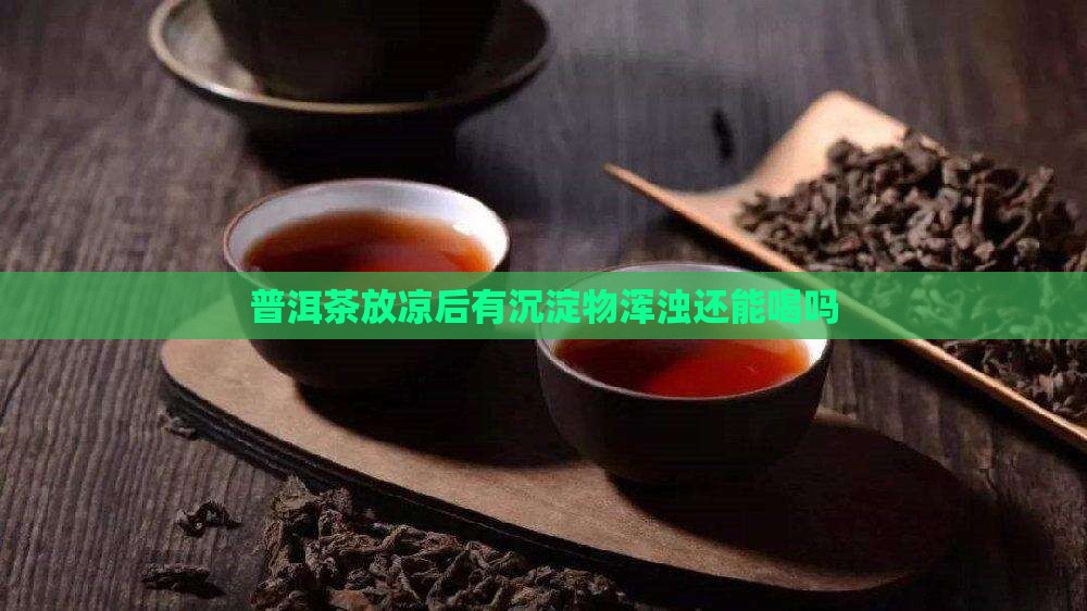 普洱茶放凉后有沉淀物浑浊还能喝吗