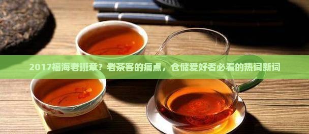 2017福海老班章？老茶客的痛点，仓储爱好者必看的热词新词