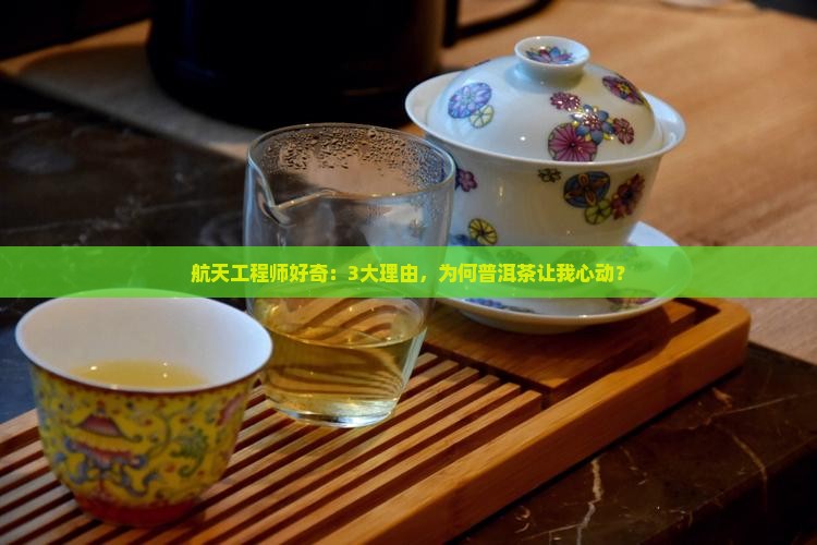 航天工程师好奇：3大理由，为何普洱茶让我心动？