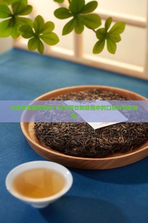 玫瑰普洱能否同泡？探讨茶饮新趋势中的口感与营养痛点！