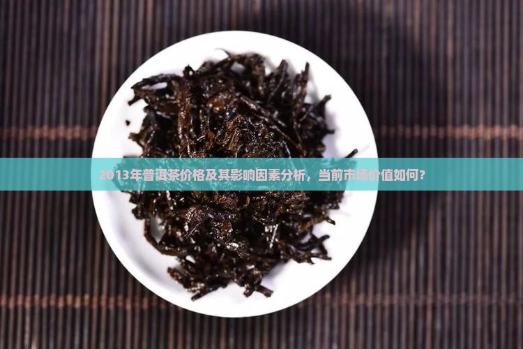 2013年普洱茶价格及其影响因素分析，当前市场价值如何？