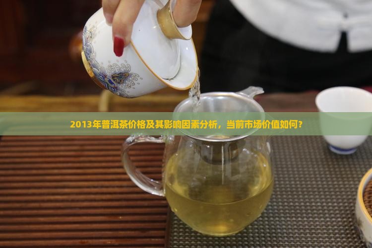 2013年普洱茶价格及其影响因素分析，当前市场价值如何？
