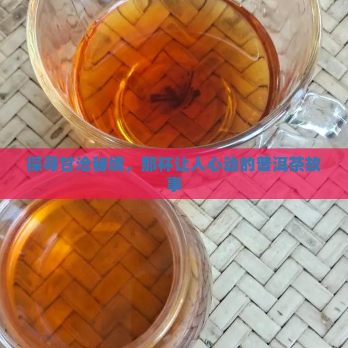 探寻甘沧秘境，那杯让人心动的普洱茶故事
