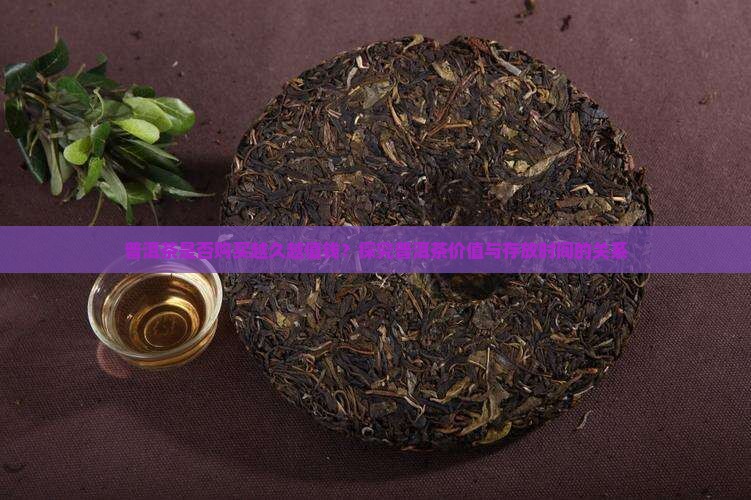 普洱茶是否购买越久越值钱？探究普洱茶价值与存放时间的关系