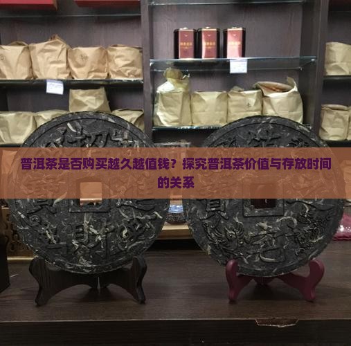 普洱茶是否购买越久越值钱？探究普洱茶价值与存放时间的关系