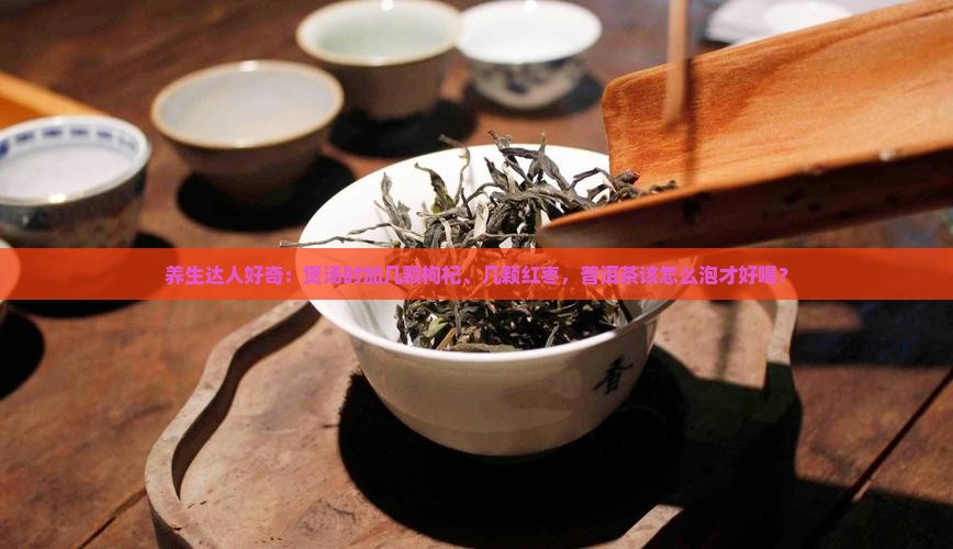 养生达人好奇：煲汤时加几颗枸杞、几颗红枣，普洱茶该怎么泡才好喝？