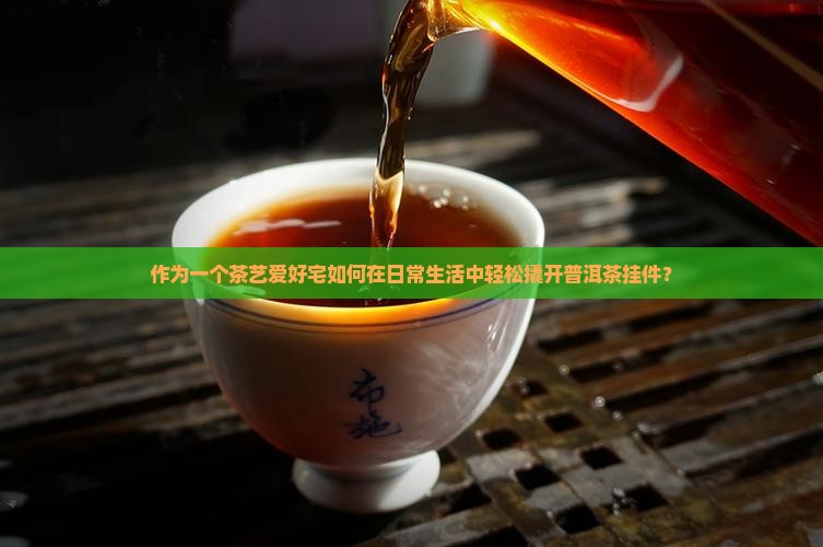 作为一个茶艺爱好宅如何在日常生活中轻松撬开普洱茶挂件？