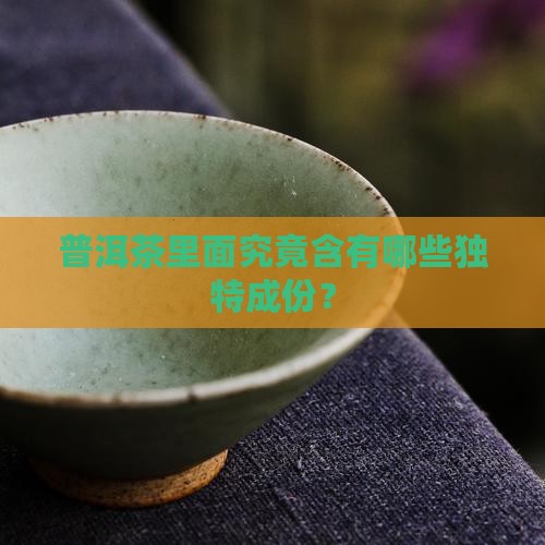 普洱茶里面究竟含有哪些独特成份？