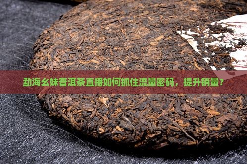勐海幺妹普洱茶直播如何抓住流量密码，提升销量？