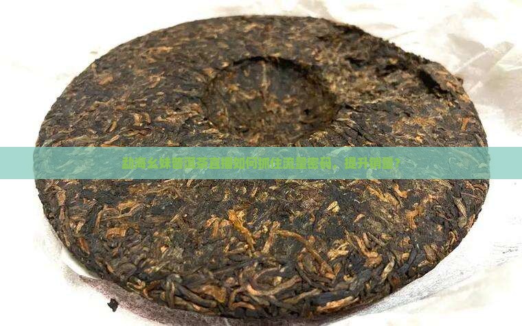 勐海幺妹普洱茶直播如何抓住流量密码，提升销量？