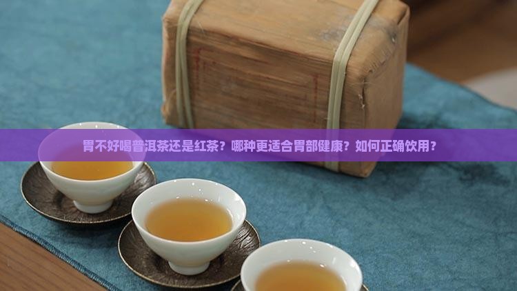 胃不好喝普洱茶还是红茶？哪种更适合胃部健康？如何正确饮用？