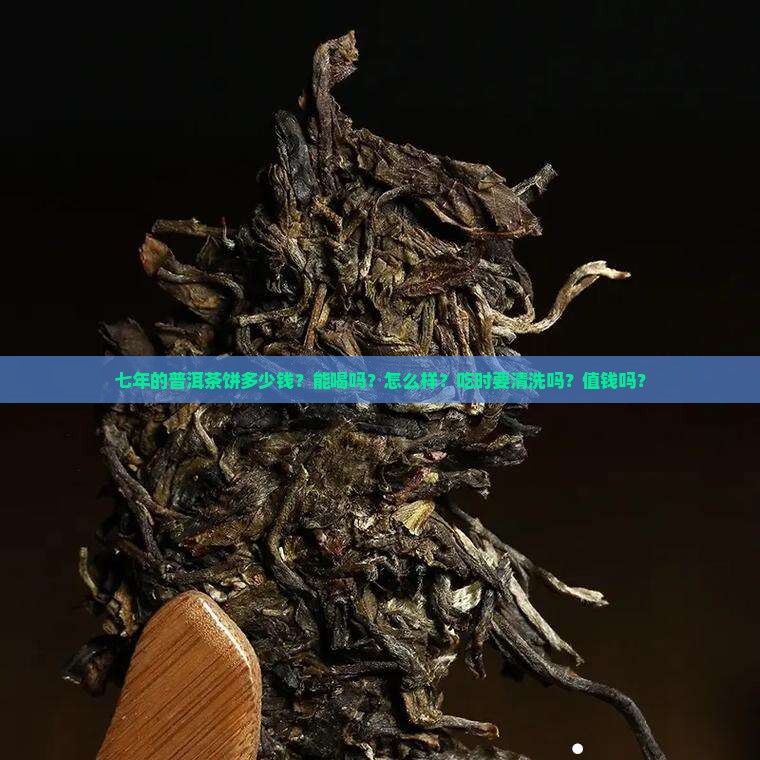 七年的普洱茶饼多少钱？能喝吗？怎么样？吃时要清洗吗？值钱吗？