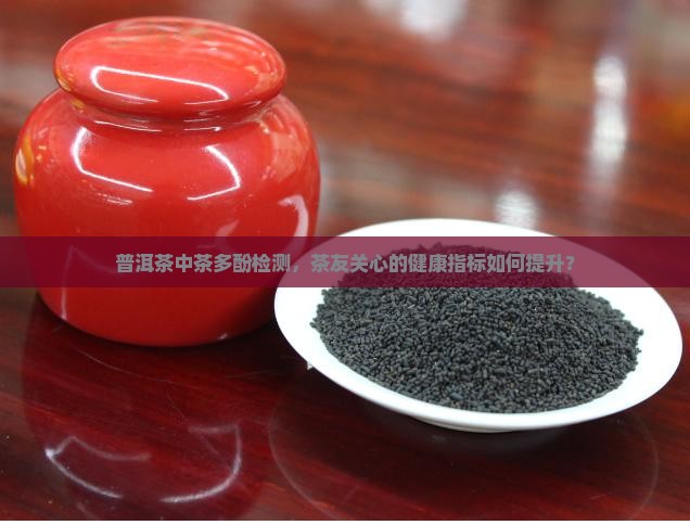 普洱茶中茶多酚检测，茶友关心的健康指标如何提升？