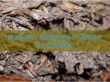 网上挑茶叶，哪些陷阱得小心？网购茶叶不为人知的秘密！