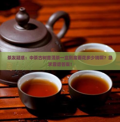 茶友疑惑：中茶古树普洱茶一盒到底要花多少钱啊？急求靠谱答案！