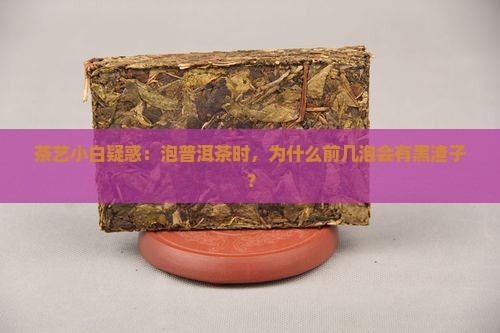 茶艺小白疑惑：泡普洱茶时，为什么前几泡会有黑渣子？