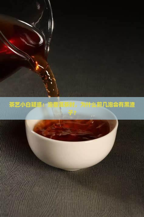 茶艺小白疑惑：泡普洱茶时，为什么前几泡会有黑渣子？