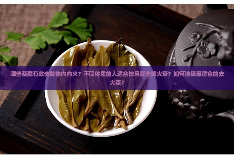 哪些茶臆有效去除体内内火？不同体质的人适合饮用哪些降火茶？如何选择最适合的去火茶？