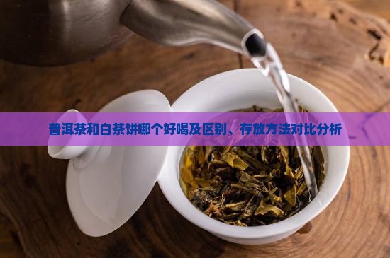 普洱茶和白茶饼哪个好喝及区别、存放方法对比分析