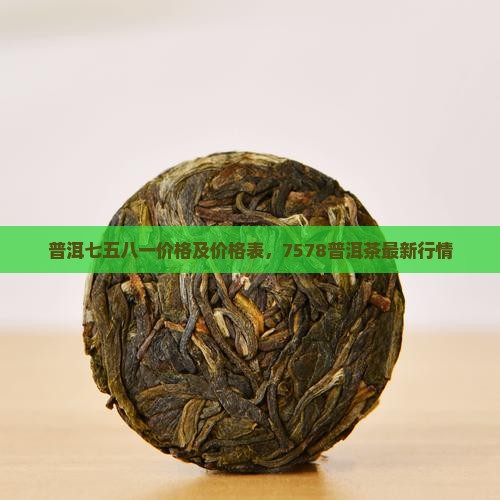 普洱七五八一价格及价格表，7578普洱茶最新行情
